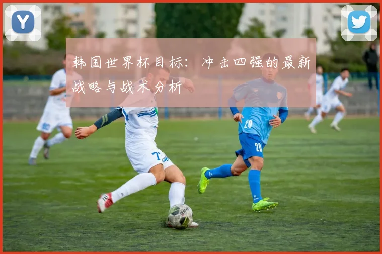 韩国世界杯目标：冲击四强的最新战略与战术分析