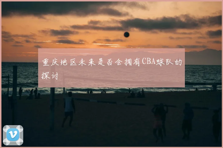 重庆地区未来是否会拥有CBA球队的探讨